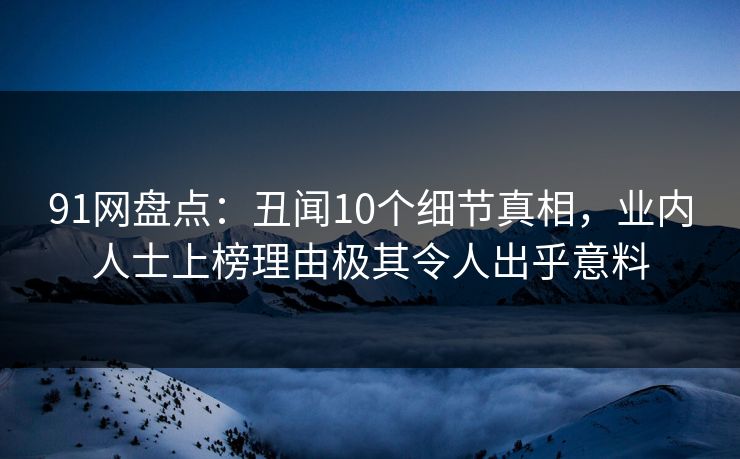 91网盘点：丑闻10个细节真相，业内人士上榜理由极其令人出乎意料