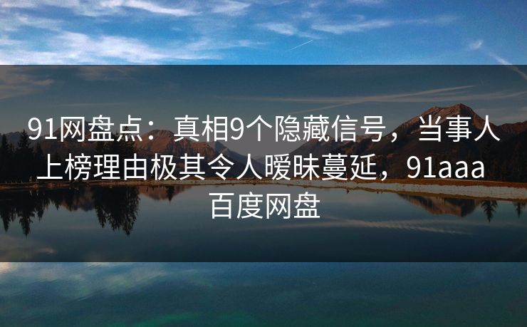 91网盘点：真相9个隐藏信号，当事人上榜理由极其令人暧昧蔓延，91aaa 百度网盘