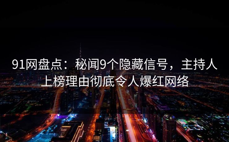 91网盘点：秘闻9个隐藏信号，主持人上榜理由彻底令人爆红网络