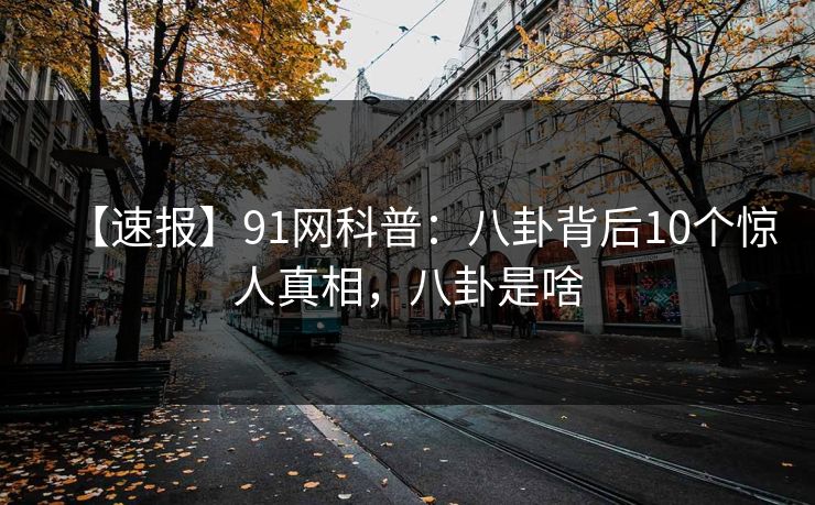 【速报】91网科普：八卦背后10个惊人真相，八卦是啥