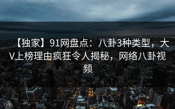 【独家】91网盘点：八卦3种类型，大V上榜理由疯狂令人揭秘，网络八卦视频
