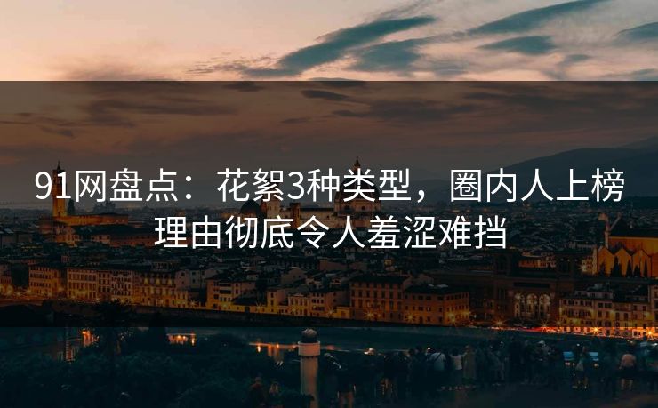 91网盘点：花絮3种类型，圈内人上榜理由彻底令人羞涩难挡