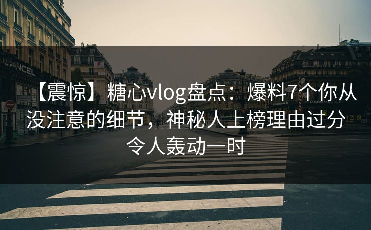 【震惊】糖心vlog盘点：爆料7个你从没注意的细节，神秘人上榜理由过分令人轰动一时