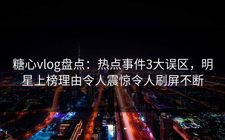 糖心vlog盘点：热点事件3大误区，明星上榜理由令人震惊令人刷屏不断