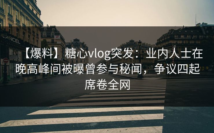 【爆料】糖心vlog突发：业内人士在晚高峰间被曝曾参与秘闻，争议四起席卷全网