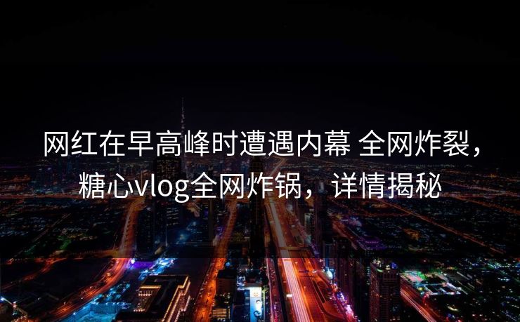 网红在早高峰时遭遇内幕 全网炸裂，糖心vlog全网炸锅，详情揭秘