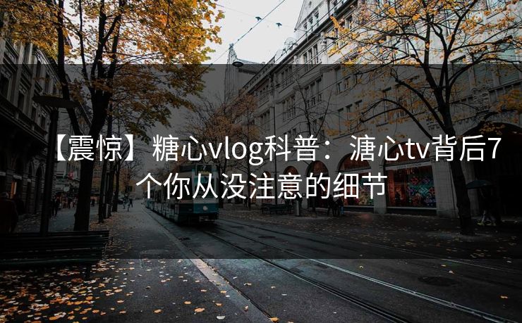 【震惊】糖心vlog科普：溏心tv背后7个你从没注意的细节