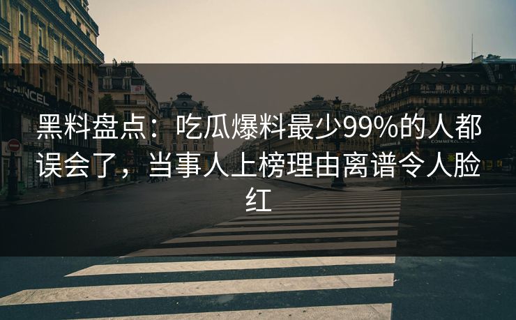 黑料盘点：吃瓜爆料最少99%的人都误会了，当事人上榜理由离谱令人脸红