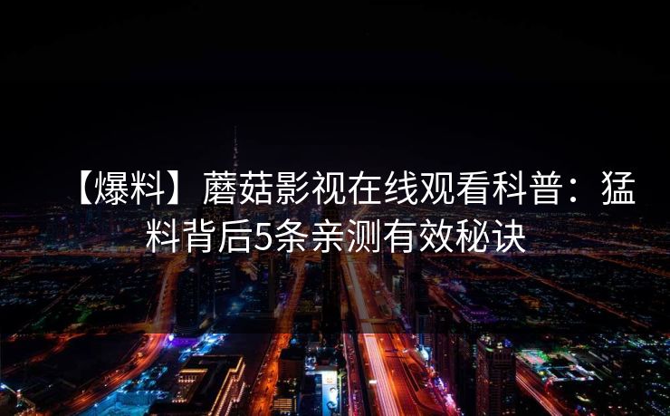 【爆料】蘑菇影视在线观看科普：猛料背后5条亲测有效秘诀