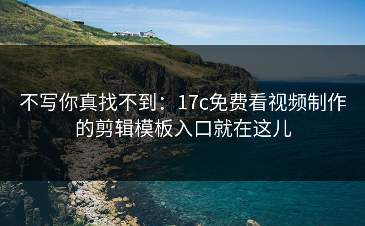 不写你真找不到：17c免费看视频制作的剪辑模板入口就在这儿