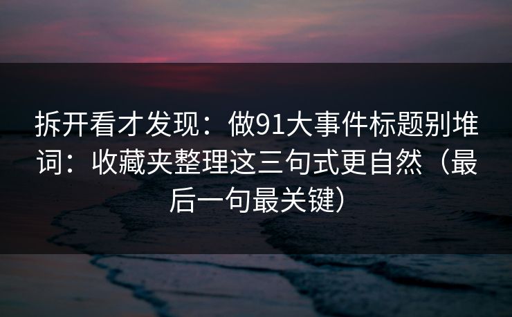 拆开看才发现:做91大事件标题别堆词:收藏夹整理这三句式更自然(最后一句最关键) 拆开看才发现:做91大事件标题别堆词:收藏夹整理这三句式更自然(最后一句最关键)