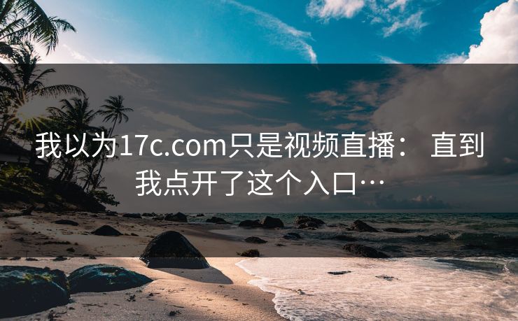 我以为17c.com只是视频直播: 直到我点开了这个入口…