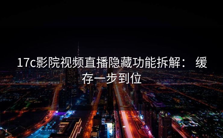 17c影院视频直播隐藏功能拆解: 缓存一步到位