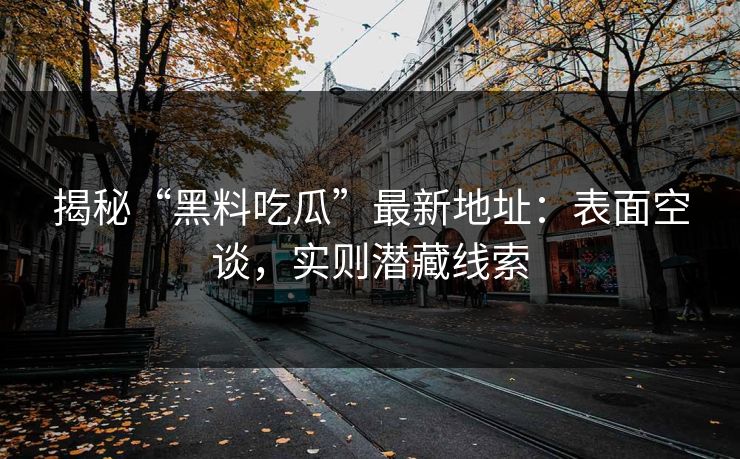 揭秘“黑料吃瓜”最新地址：表面空谈，实则潜藏线索