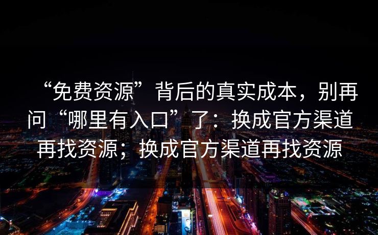 “免费资源”背后的真实成本，别再问“哪里有入口”了：换成官方渠道再找资源；换成官方渠道再找资源