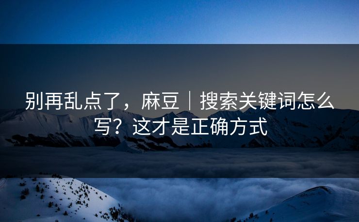 别再乱点了，麻豆｜搜索关键词怎么写？这才是正确方式