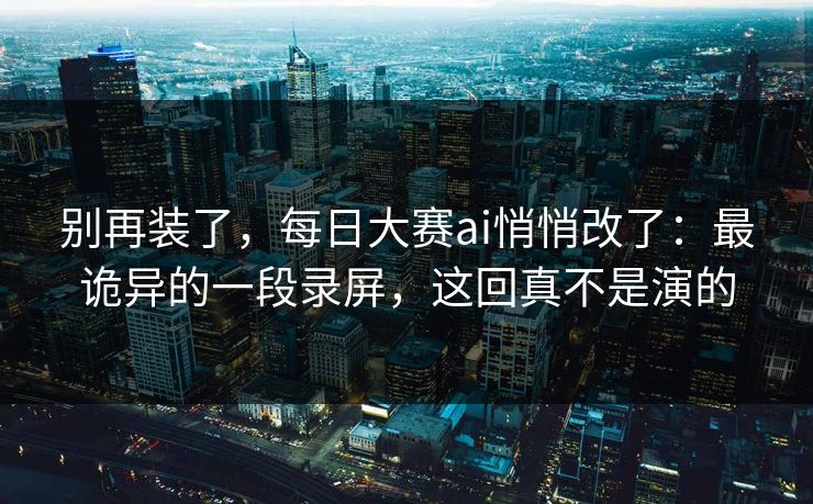 别再装了，每日大赛ai悄悄改了：最诡异的一段录屏，这回真不是演的
