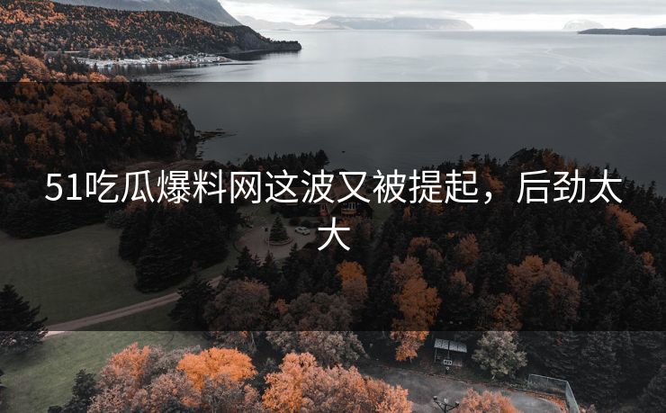 51吃瓜爆料网这波又被提起,后劲太大