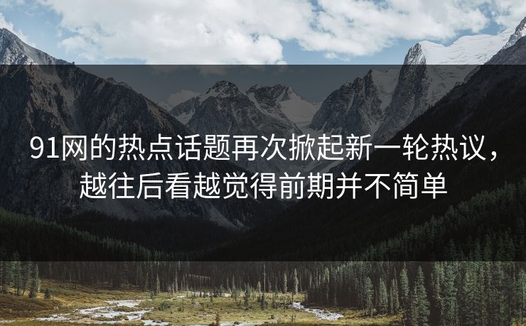 91网的热点话题再次掀起新一轮热议,越往后看越觉得前期并不简单