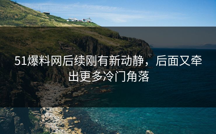51爆料网后续刚有新动静，后面又牵出更多冷门角落