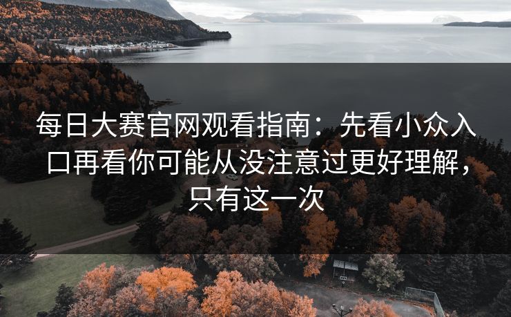 每日大赛官网观看指南:先看小众入口再看你可能从没注意过更好理解,只有这一次 每日大赛官网观看指南:先看小众入口再看你可能从没注意过更好理解,只有这一次