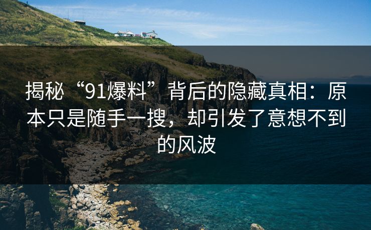 揭秘“91爆料”背后的隐藏真相:原本只是随手一搜,却引发了意想不到的风波 揭秘“91爆料”背后的隐藏真相:原本只是随手一搜,却引发了意想不到的风波