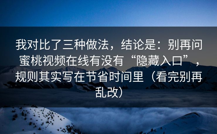 我对比了三种做法,结论是:别再问蜜桃视频在线有没有“隐藏入口”,规则其实写在节省时间里(看完别再乱改) 我对比了三种做法,结论是:别再问蜜桃视频在线有没有“隐藏入口”,规则其实写在节省时间里(看完别再乱改)