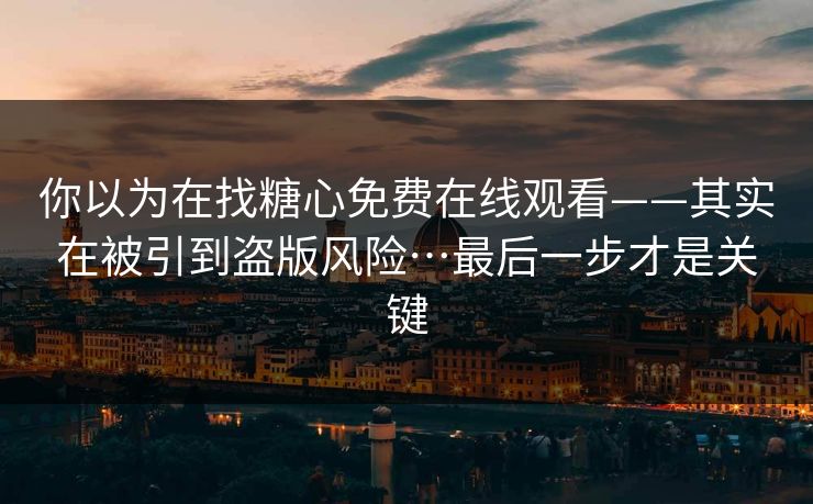 你以为在找糖心免费在线观看——其实在被引到盗版风险…最后一步才是关键